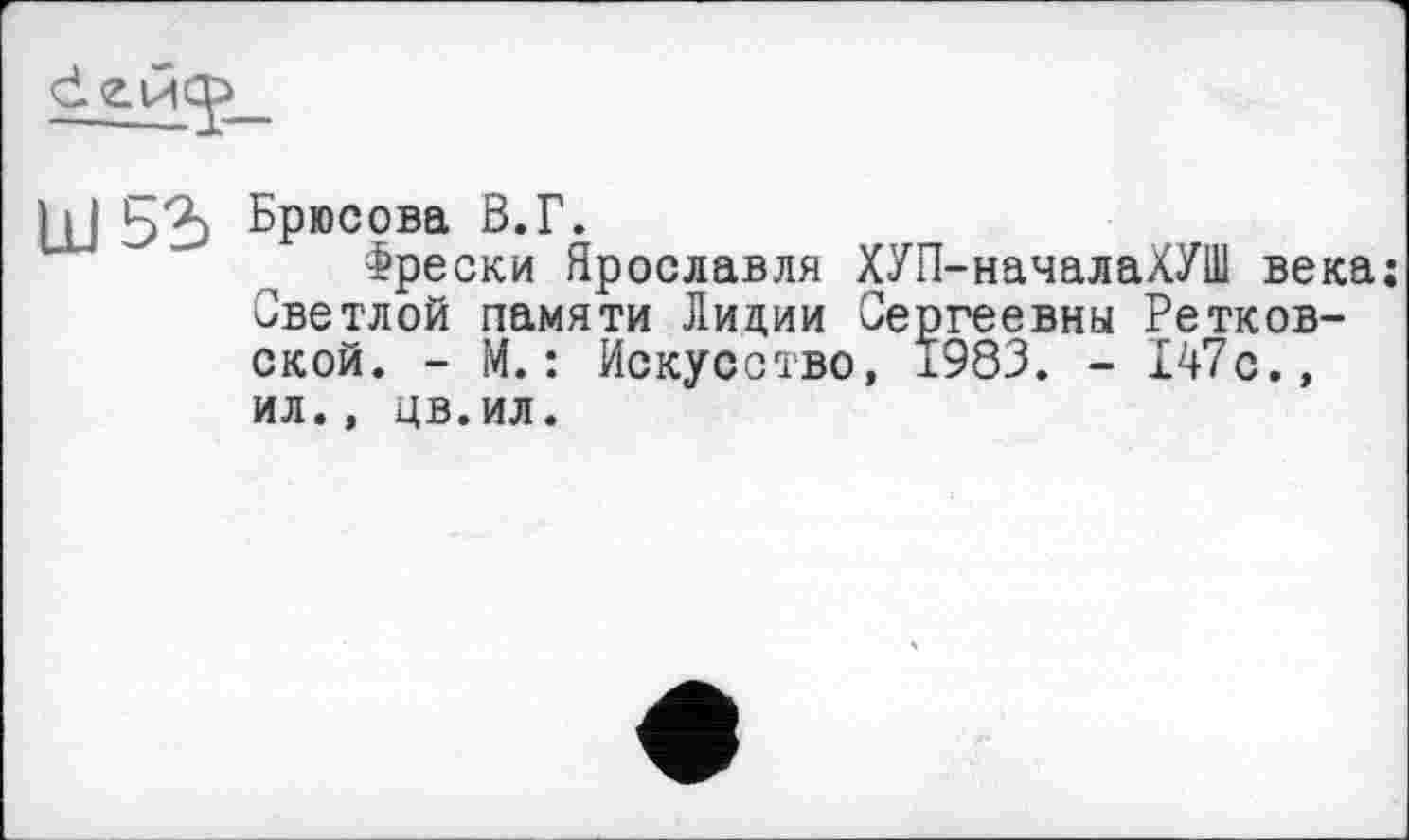 ﻿
Ш5І Брюсова В.Г.
фрески Ярославля ХУП-началаХУШ века; Светлой памяти Лидии Сергеевны Ретков-ской. - М.: Искусство, 1983. - 147с., ил., цв.ил.